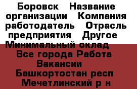 Боровск › Название организации ­ Компания-работодатель › Отрасль предприятия ­ Другое › Минимальный оклад ­ 1 - Все города Работа » Вакансии   . Башкортостан респ.,Мечетлинский р-н